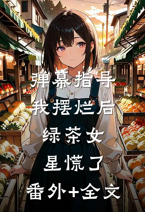 弹幕指导我摆烂后，绿茶女星慌了:(番外)+(全文)