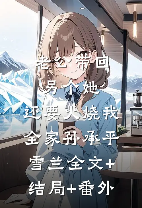 老公带回另个她，还要火烧我全家孙承平雪兰全文+结局+番外