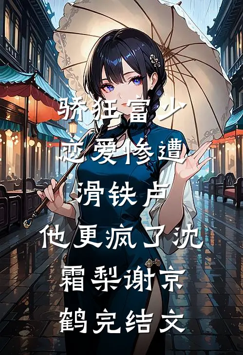 骄狂富少恋爱惨遭滑铁卢，他更疯了沈霜梨谢京鹤完结文