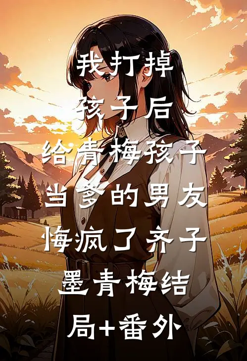 我打掉孩子后，给青梅孩子当爹的男友悔疯了齐子墨青梅结局+番外