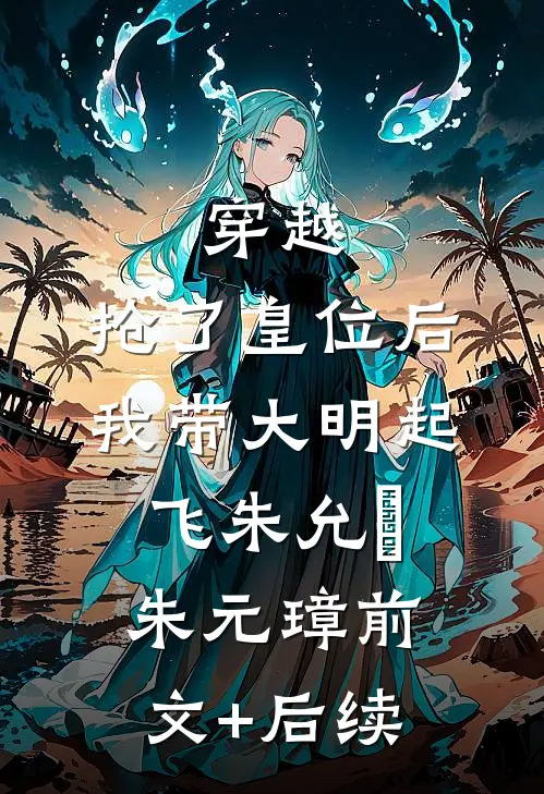 穿越：抢了皇位后，我带大明起飞朱允熥朱元璋前文+后续