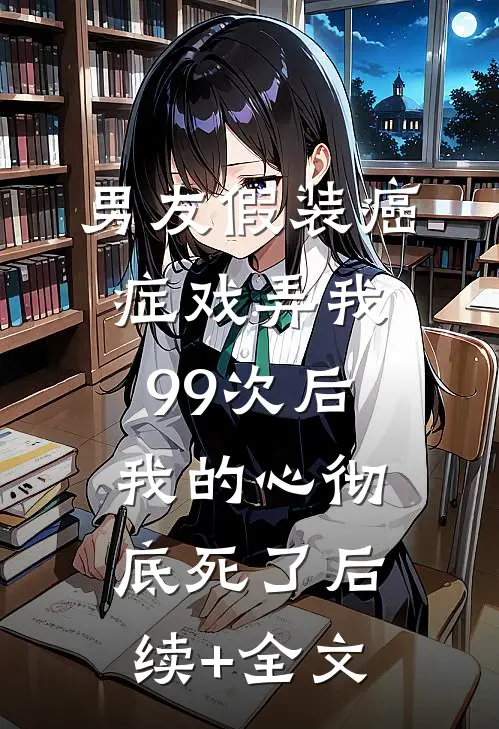 男友假装癌症戏弄我99次后，我的心彻底死了后续+全文