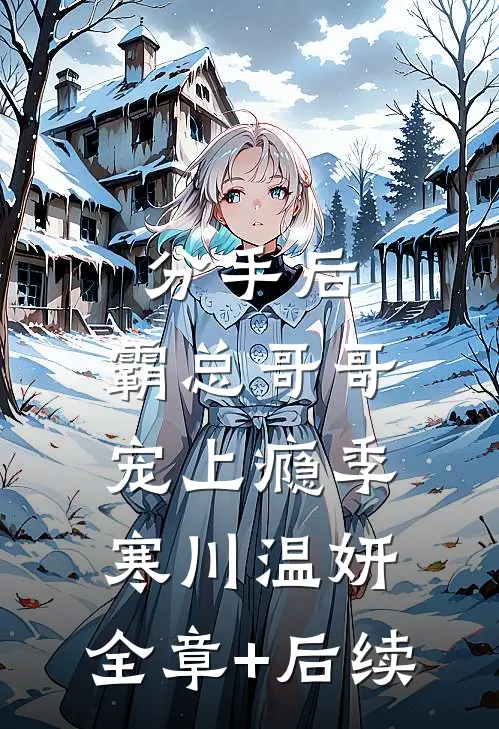 分手后，霸总哥哥宠上瘾季寒川温妍:全章+后续