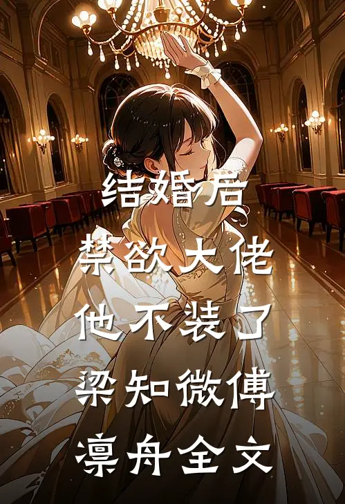 结婚后，禁欲大佬他不装了梁知微傅凛舟全文