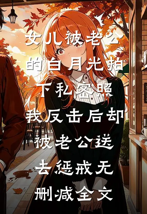 女儿被老公的白月光拍下私密照，我反击后却被老公送去惩戒无删减全文