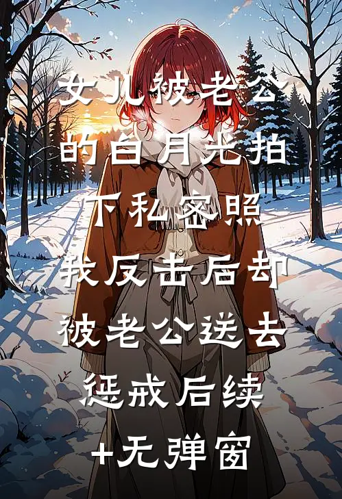 女儿被老公的白月光拍下私密照，我反击后却被老公送去惩戒后续+无弹窗
