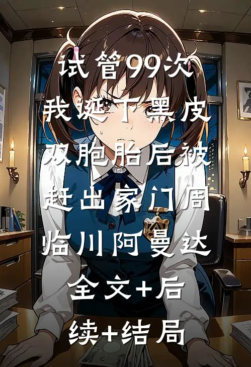 试管99次，我诞下黑皮双胞胎后被赶出家门周临川阿曼达:全文+后续+结局