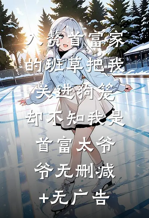 入赘首富家的班草把我关进狗笼，却不知我是首富太爷爷无删减+无广告