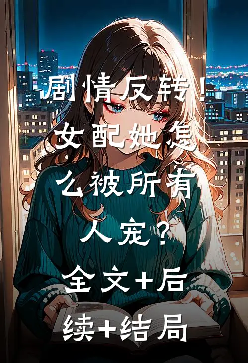 剧情反转！女配她怎么被所有人宠？全文+后续+结局