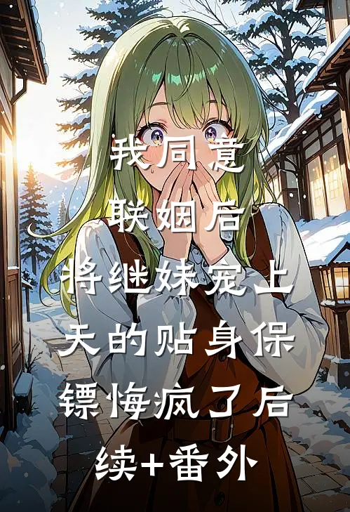 我同意联姻后，将继妹宠上天的贴身保镖悔疯了后续+番外