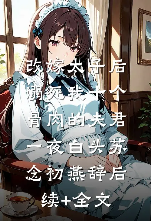 改嫁太子后，溺死我十个骨肉的夫君一夜白头苏念初燕辞后续+全文
