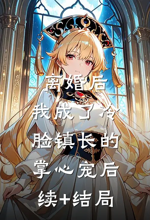 离婚后，我成了冷脸镇长的掌心宠后续+结局