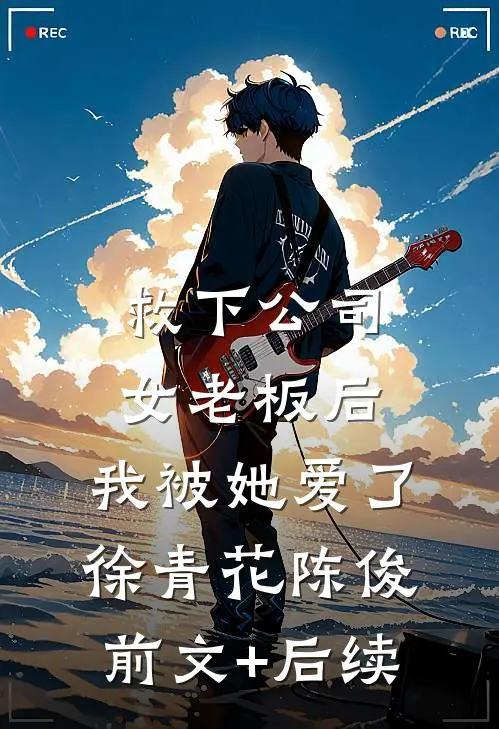 救下公司女老板后，我被她爱了徐青花陈俊前文+后续