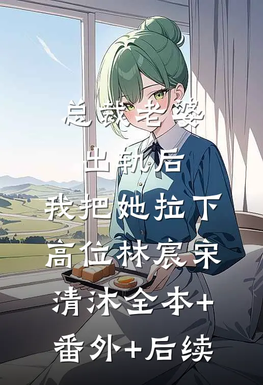 总裁老婆出轨后，我把她拉下高位林宸宋清沐全本+番外+后续