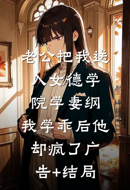 老公把我送入女德学院学妻纲，我学乖后他却疯了广告+结局