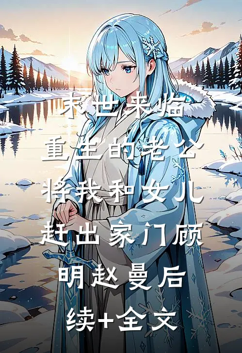 末世来临，重生的老公将我和女儿赶出家门顾明赵曼后续+全文