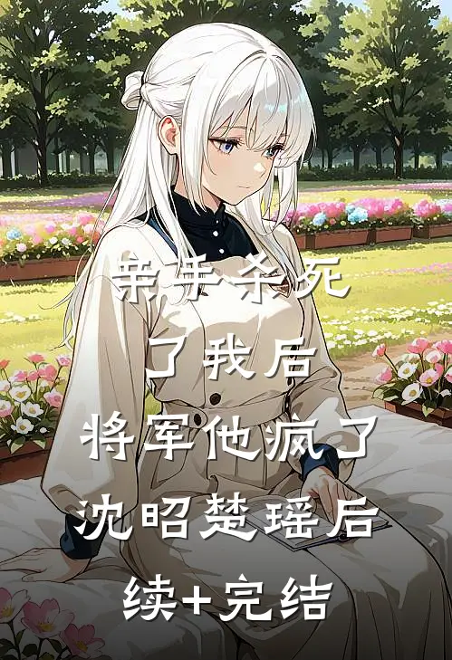亲手杀死了我后，将军他疯了沈昭楚瑶后续+完结