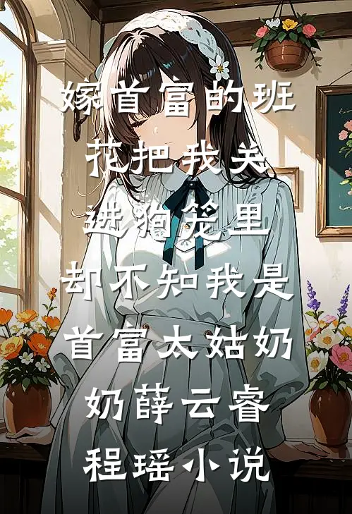 嫁首富的班花把我关进狗笼里，却不知我是首富太姑奶奶薛云睿程瑶小说