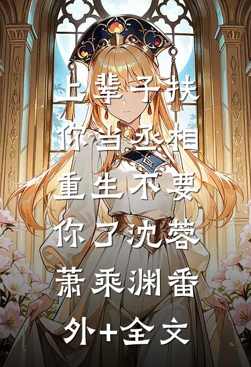 上辈子扶你当丞相，重生不要你了沈蓉萧乘渊(番外)+(全文)