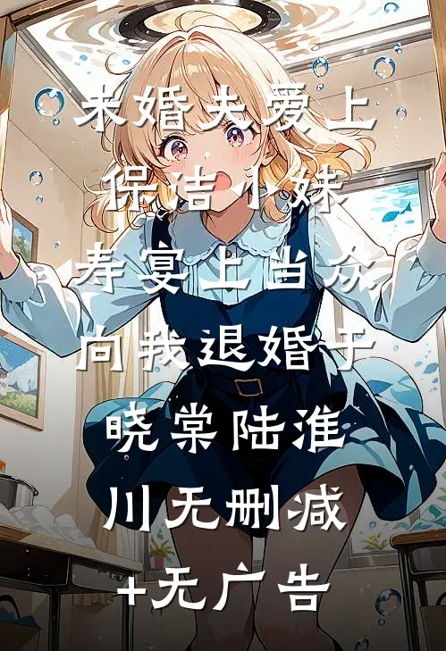 未婚夫爱上保洁小妹，寿宴上当众向我退婚于晓棠陆淮川无删减+无广告