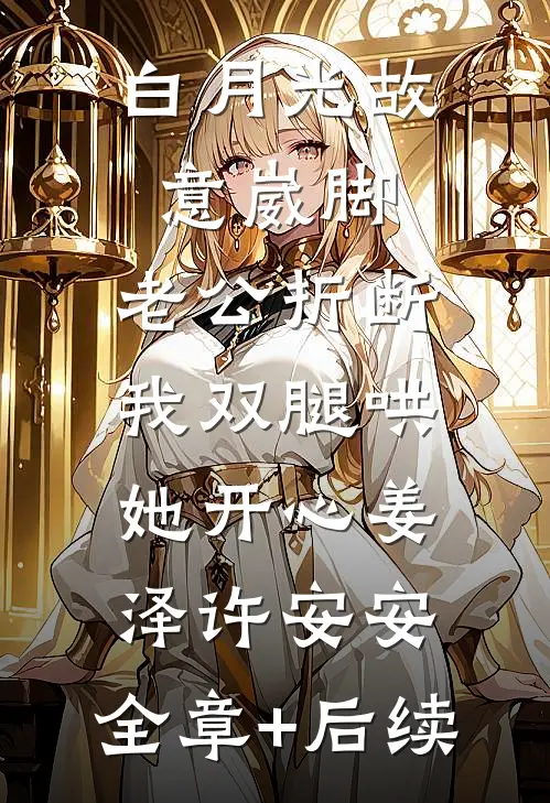 白月光故意崴脚，老公折断我双腿哄她开心姜泽许安安:全章+后续