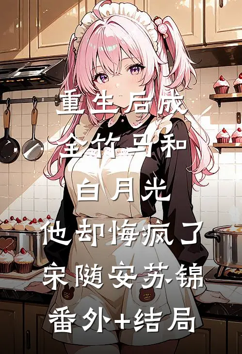 重生后成全竹马和白月光，他却悔疯了宋随安苏锦(番外)+(结局)