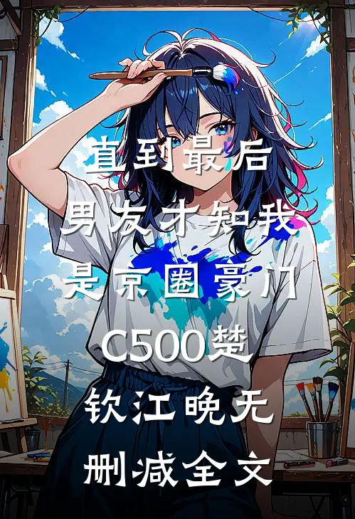 直到最后，男友才知我是京圈豪门C500楚钦江晚无删减全文