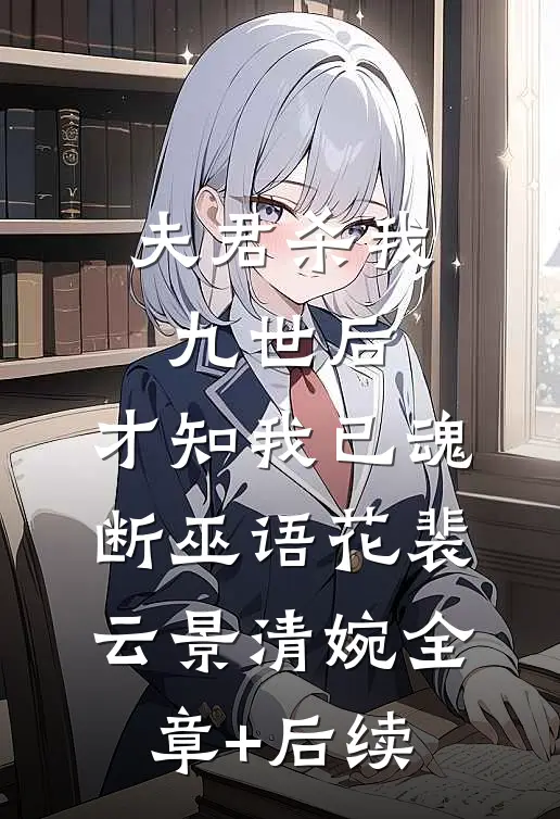 夫君杀我九世后，才知我已魂断巫语花裴云景清婉全章+后续
