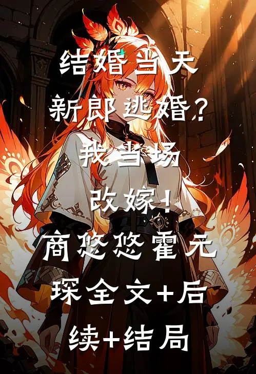 结婚当天，新郎逃婚？我当场改嫁！商悠悠霍元琛:全文+后续+结局