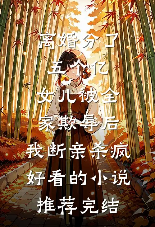 离婚分了五个亿，女儿被全家欺辱后，我断亲杀疯好看的小说推荐完结