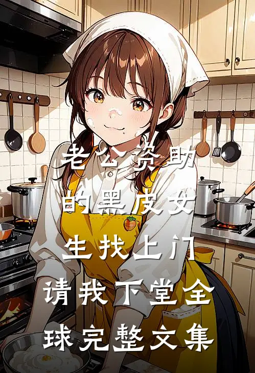 老公资助的黑皮女生找上门，请我下堂全球完整文集