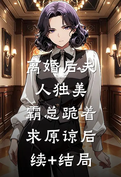 离婚后夫人独美，霸总跪着求原谅后续+结局