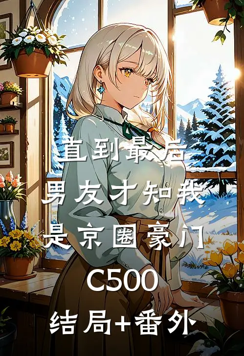 直到最后，男友才知我是京圈豪门C500:结局+番外
