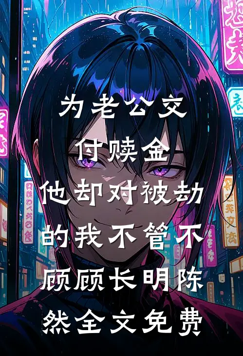 为老公交付赎金，他却对被劫的我不管不顾顾长明陈然全文免费