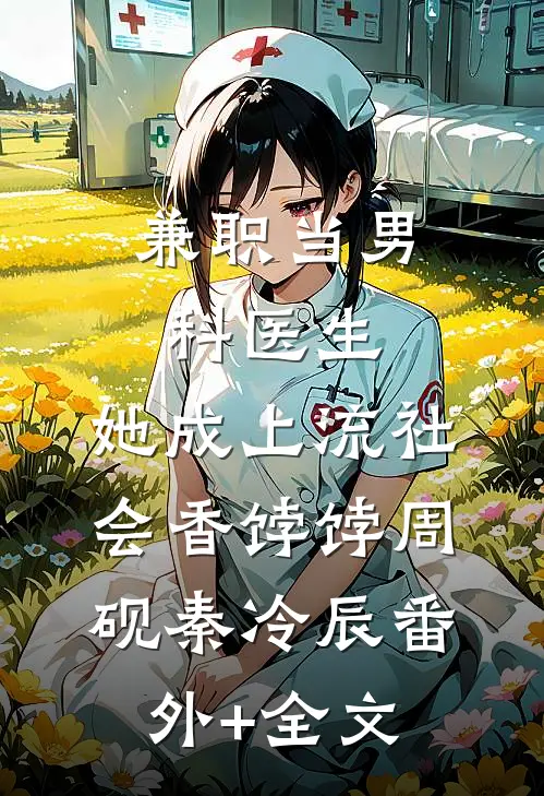 兼职当男科医生，她成上流社会香饽饽周砚秦冷辰(番外)+(全文)