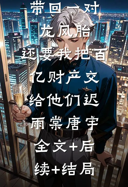 丁克老婆带回一对龙凤胎，还要我把百亿财产交给他们迟雨棠唐宇全文+后续+结局