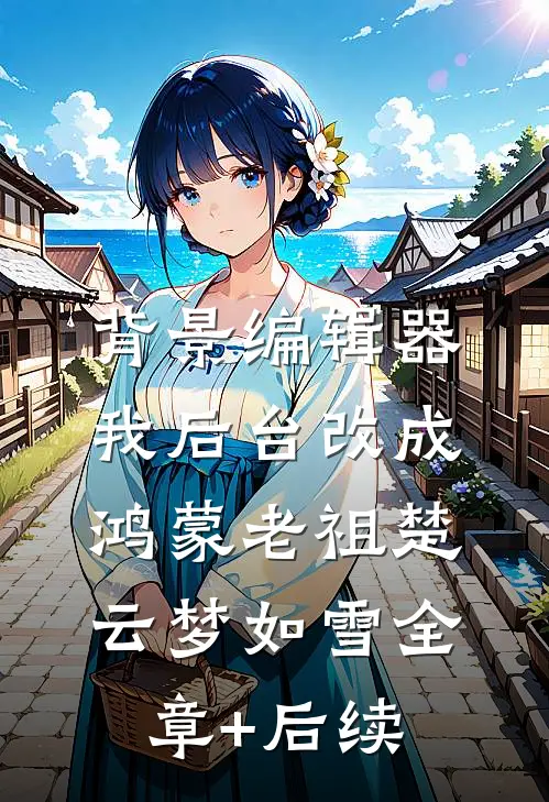 背景编辑器，我后台改成鸿蒙老祖楚云梦如雪全章+后续