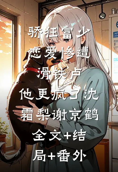 骄狂富少恋爱惨遭滑铁卢，他更疯了沈霜梨谢京鹤全文+结局+番外