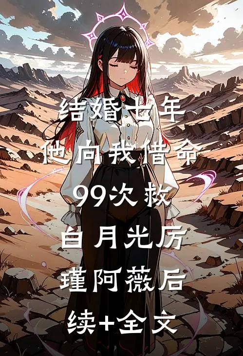结婚七年，他向我借命99次救白月光厉瑾阿薇后续+全文