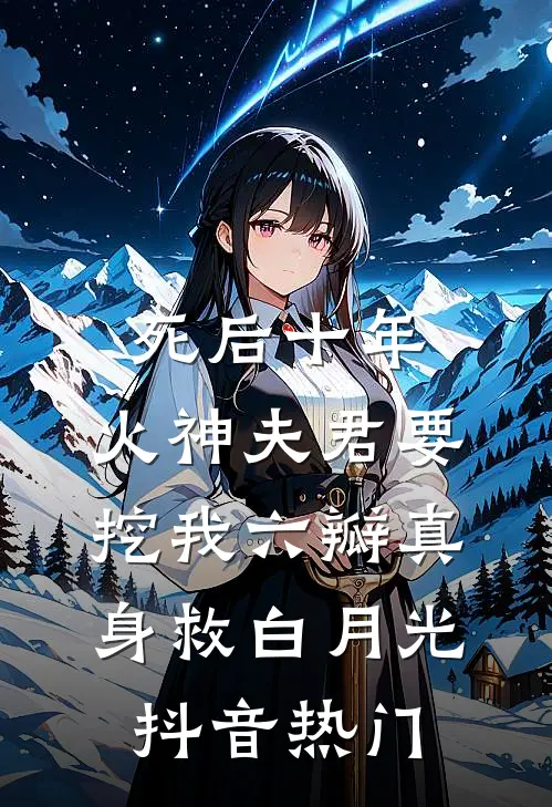 死后十年，火神夫君要挖我六瓣真身救白月光抖音热门