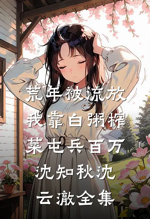 荒年被流放，我靠白粥榨菜屯兵百万沈知秋沈云澈全集