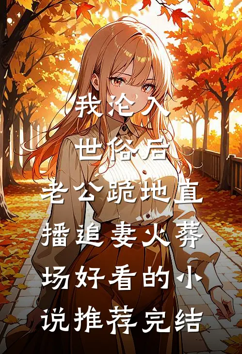 我沦入世俗后，老公跪地直播追妻火葬场好看的小说推荐完结