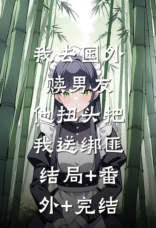我去国外赎男友，他扭头把我送绑匪:结局+番外+完结
