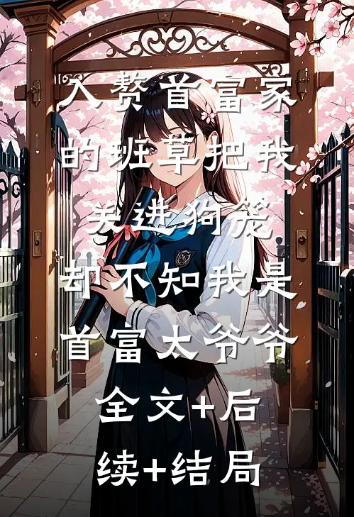 入赘首富家的班草把我关进狗笼，却不知我是首富太爷爷:全文+后续+结局
