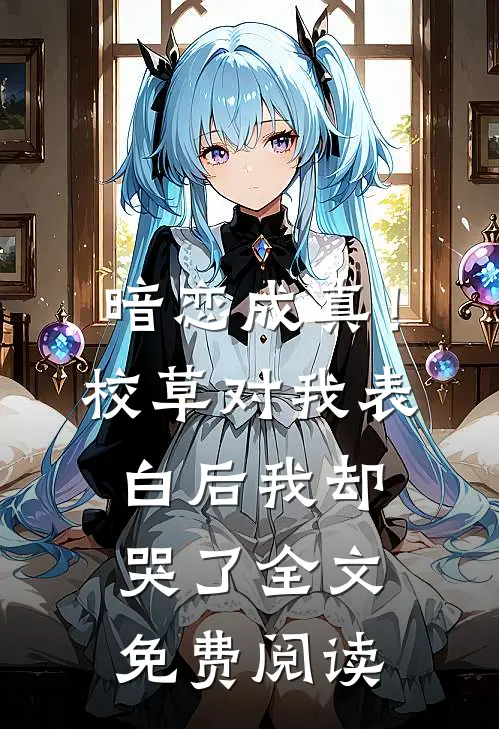 暗恋成真！校草对我表白后我却哭了全文免费阅读