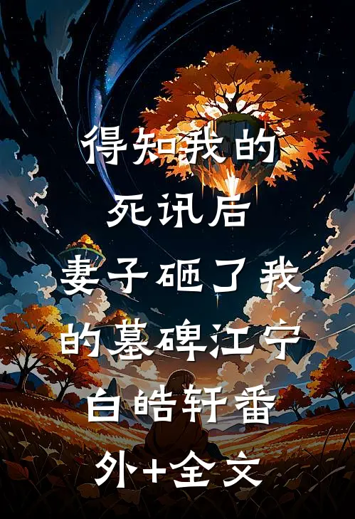 得知我的死讯后，妻子砸了我的墓碑江宁白皓轩(番外)+(全文)