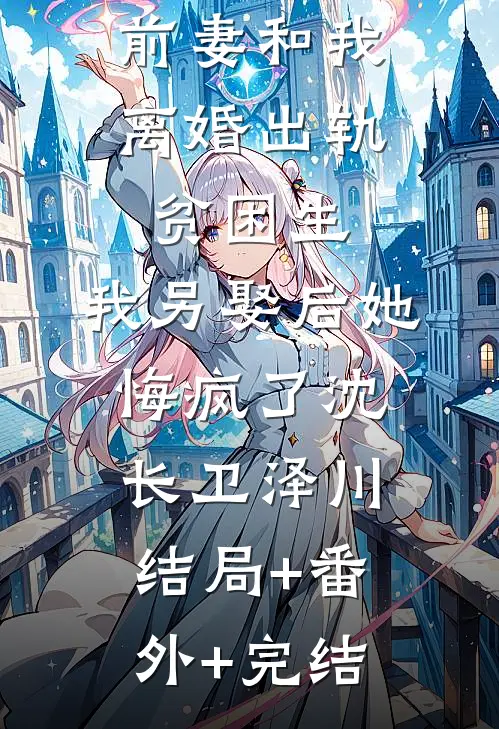 我做移植手术那天，前妻和我离婚出轨贫困生，我另娶后她悔疯了沈长卫泽川结局+番外+完结