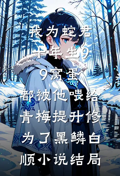 我为蛇君十年生99窝蛋，都被他喂给青梅提升修为了黑鳞白顺小说结局