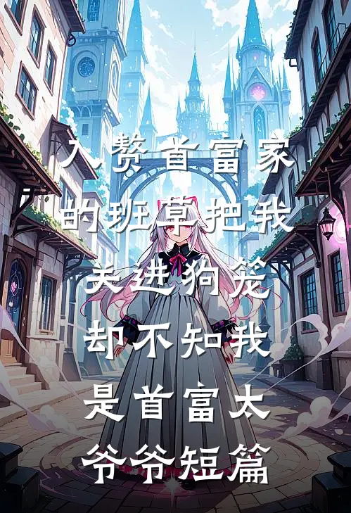 入赘首富家的班草把我关进狗笼，却不知我是首富太爷爷短篇