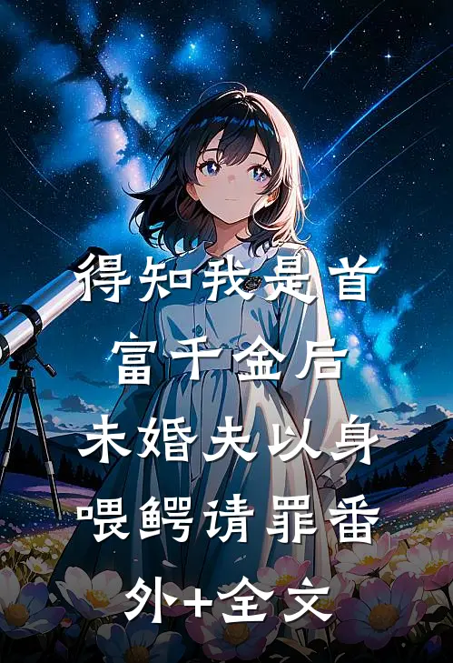 得知我是首富千金后，未婚夫以身喂鳄请罪(番外)+(全文)